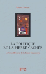 Roland Clément - La Politique De La Pierre Cachee. Le Grand Dessein De La Franc-Maconnerie.
