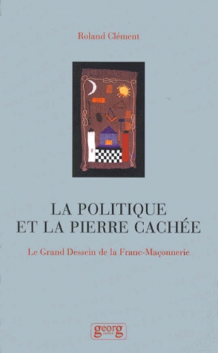 Roland Clément - La Politique De La Pierre Cachee. Le Grand Dessein De La Franc-Maconnerie.