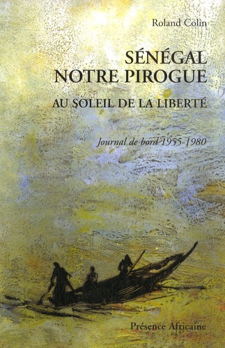 Roland Colin - Sénégal notre pirogue - Au soleil de la liberté, Journal de bord 1955-1980.