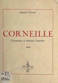 Roland d'Arcine - Corneille - L'homme à travers l'œuvre, essai.