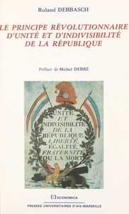 Roland Debbasch - Le principe révolutionnaire d'unité et d'indivisibilité de la République - essai d'histoire politique.