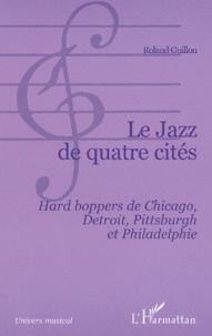 Roland Guillon - Le Jazz De Quatre Cites. Hard Boppers De Chicago, Detroit, Pittsburgh Et Philadelphie.