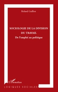 Roland Guillon - Sociologie de la division du travail - De l'emploi au politique.