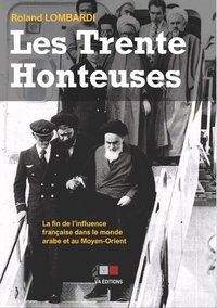 Roland Lombardi - Les Trente Honteuses - La fin de l'influence française dans le monde arabe et au Moyen-Orient.