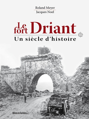 Roland Meyer et Jacques Noël - Le Fort Driant, un siècle d'histoire.