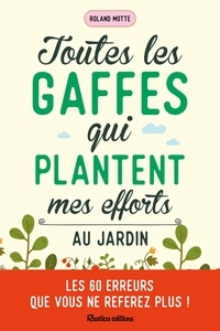 Roland Motte - Toutes les gaffes qui plantent mes efforts au jardin - Les 60 erreurs que vous ne referez plus !.