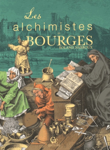 Les alchimistes de Bourges. Le grand livre de l'alchimie à Bourges, du palais Jacques-Coeur à l'hôtel Lallemant...