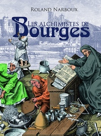 Roland Narboux - Les alchimistes de Bourges - Le grand livre de l'alchimie à Bourges, du palais Jacques-Coeur à l'hôtel Lallemant....