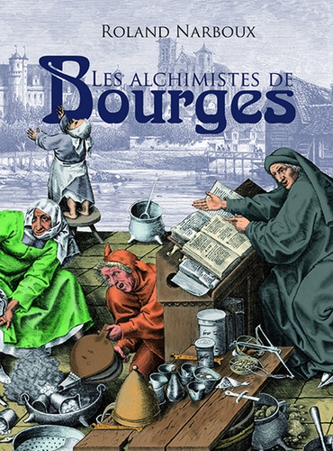 Les alchimistes de Bourges. Le grand livre de l'alchimie à Bourges, du palais Jacques-Coeur à l'hôtel Lallemant...