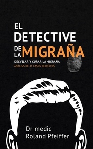 Roland Pfeiffer - El detective de la migraña - Desvelar y curar la migraña, Análisis de 44 casos resueltos.