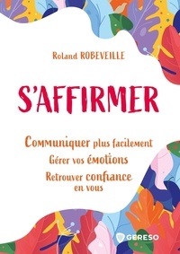 Roland Robeveille - S'affirmer - Communiquer plus facilement, gérer vos émotions, retrouver confiance en vous.