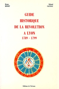 Roland Saussac et Bruno Benoît - Guide historique de la Révolution à Lyon - 1789-1799.