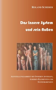 Roland Scherer - Das innere System und sein Außen - Aufstellungsarbeit mit inneren Anteilen, äußeren Einflüssen und Systemgrenzen.