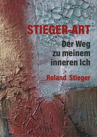 Roland Stieger - Stieger-Art - Der Weg zu meinem inneren Ich.