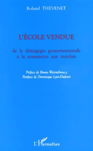 Roland Thevenet - L'Ecole Vendue. De La Demagogie Gouvernementale A La Soumission Aux Marches.