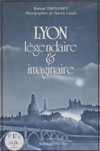 Roland Thevenet et Patrick Cauda - Lyon, légendaire et imaginaire.