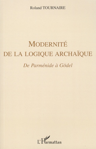 Roland Tournaire - Modernité de la logique archaïque - De Parménide à Gödel.