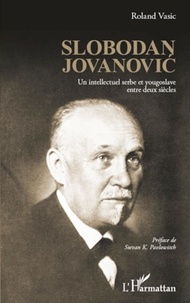 Roland Vasic - Slobodan Jovanovic - Un intellectuel serbe yougoslave entre deux siècles.