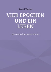 Roland Wagner - Vier Epochen und ein Leben - Die Geschichte meiner Mutter.