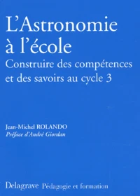 L'Astronomie A L'Ecole. Construire Des Competences Et Des Savoirs Au Cycle 3