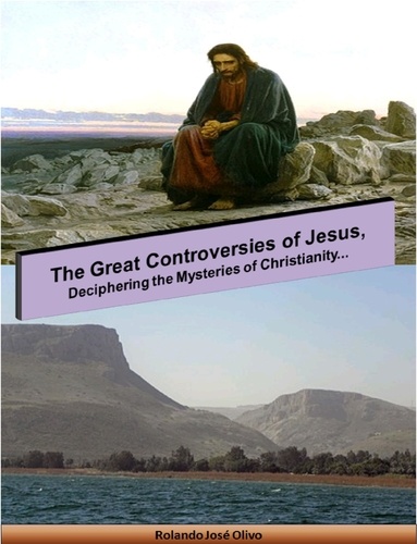  Rolando José Olivo - The Great Controversies of Jesus, Deciphering the Mysteries of Christianity....