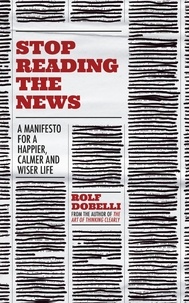 Rolf Dobelli et Caroline Waight - Stop Reading the News - A Manifesto for a Happier, Calmer and Wiser Life.