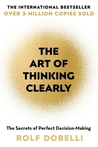 Rolf Dobelli et Caroline Waight - The Art of Thinking Clearly - The Secrets of Perfect Decision-Making.