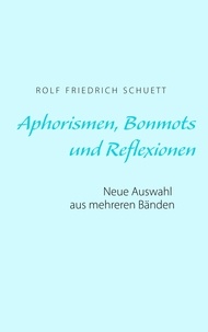 Rolf Friedrich Schuett - Aphorismen, Bonmots und Reflexionen - Neue Auswahl aus mehreren Bänden.