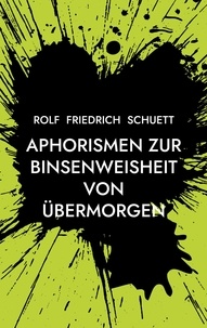 Rolf Friedrich Schuett - Aphorismen zur Binsenweisheit von übermorgen - Sozialphilosophische Kurzschrift.