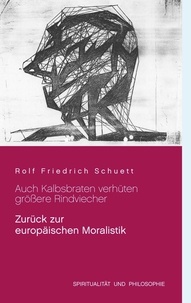 Rolf  Friedrich Schuett - Auch Kalbsbraten verhüten größere Rindviecher - Zurück zur europäischen Moralistik.