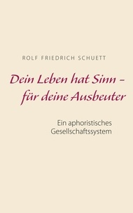 Rolf Friedrich Schuett - Dein Leben hat Sinn  -  für deine Ausbeuter - Ein aphoristisches Gesellschaftssystem.