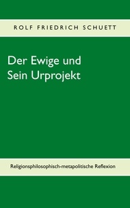 Rolf Friedrich Schuett - Der Ewige und Sein Urprojekt - Religionsphilosophische Reflexionen in metapolitischen Perspektiven.