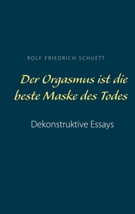 Rolf Friedrich Schuett - Der Orgasmus ist die beste Maske des Todes - Dekonstruktive Essays.