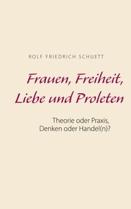 Rolf  Friedrich Schuett - Frauen, Freiheit, Liebe und Proleten - Theorie oder Praxis, Denken oder Handel(n)?.