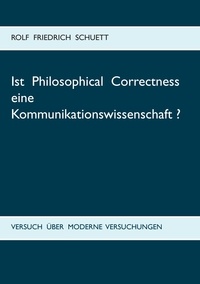 Rolf Friedrich Schuett - Ist Philosophical Correctness eine Kommunikationswissenschaft? - Versuch über moderne Versuchungen.