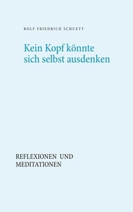 Rolf Friedrich Schuett - Kein Kopf könnte sich selbst ausdenken - Reflexionen und Meditationen.