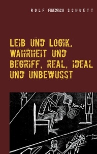 Rolf Friedrich Schuett - Leib und Logik, Wahrheit und Begriff, real, ideal und unbewusst.