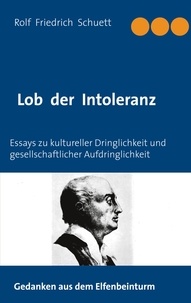 Rolf  Friedrich Schuett - Lob der Intoleranz - Essays zu kultureller Dringlichkeit und gesellschaftlicher Aufdringlichkeit.