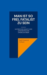 Rolf Friedrich Schuett - Man ist so frei, Fatalist zu sein - Satirische Essays und aphoristische Zwergsatiren.