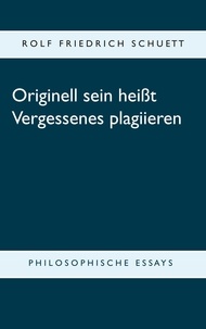 Rolf Friedrich Schuett - Originell sein heißt Vergessenes plagiieren - Philosophische Essays.