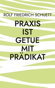 Rolf Friedrich Schuett - Praxis ist Getue mit Prädikat - Verplemperte Zeit nennt sich schnelllebig.