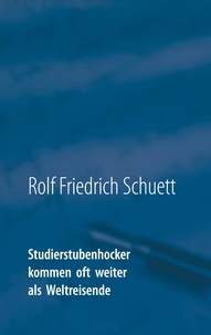 Rolf Friedrich Schuett - Studierstubenhocker kommen oft weiter als Weltreisende - Essays und Bonmots.