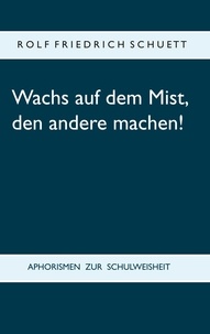 Rolf Friedrich Schuett - Wachs auf dem Mist, den andere machen! - Aphorismen zur Schulweisheit.