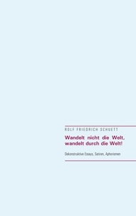 Rolf Friedrich Schuett - Wandelt nicht die Welt, wandelt durch die Welt! - Dekonstruktive Essays, Satiren, Aphorismen.