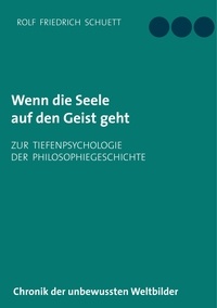 Rolf Friedrich Schuett - Wenn die Seele auf den Geist geht - Zur Tiefenpsychologie der Philosophiegeschichte.