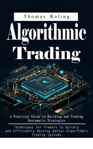 Algorithmic Trading: A Practical Guide to Building and Trading Systematic Strategies (Techniques for Traders to Quickly and Efficiently Develop Better Algorithmic Trading Systems)