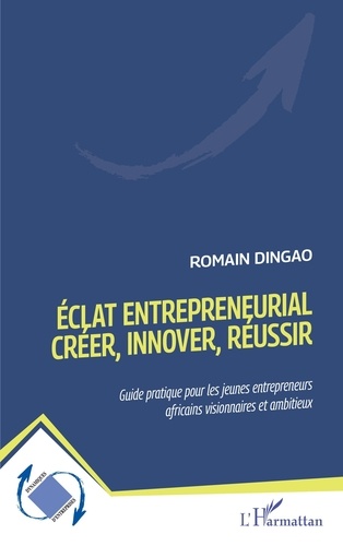Romain Dingao - Eclat entrepreneurial : Créer, innover, réussir - Guide pratique pour les jeunes entrepreneurs africains visionnaires et ambitieux.