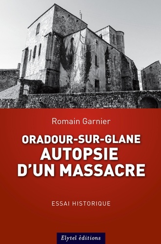 Romain Garnier - Oradour-sur-glane : autopsie d'un massacre.