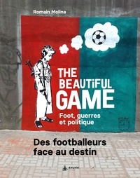 Romain Molina - The beautiful game - Foot, guerre et politique. Des footballeurs face au destin.