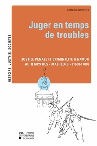 Romain Parmentier - Juger en temps de troubles - Justice pénale et criminalité à Namur au temps des "Malheurs" (1650-1700).